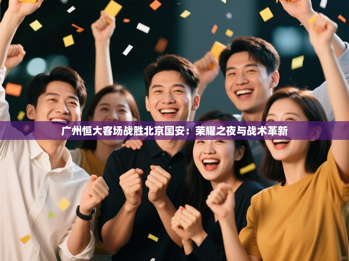 广州恒大客场战胜北京国安：荣耀之夜与战术革新