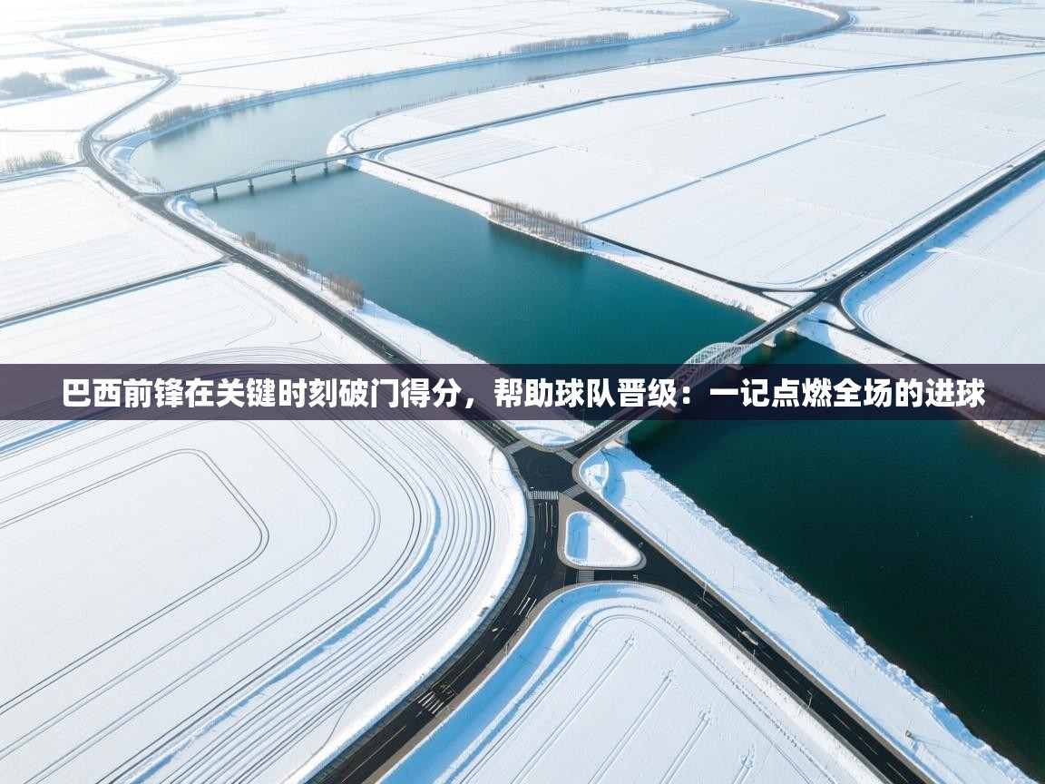 巴西前锋在关键时刻破门得分，帮助球队晋级：一记点燃全场的进球