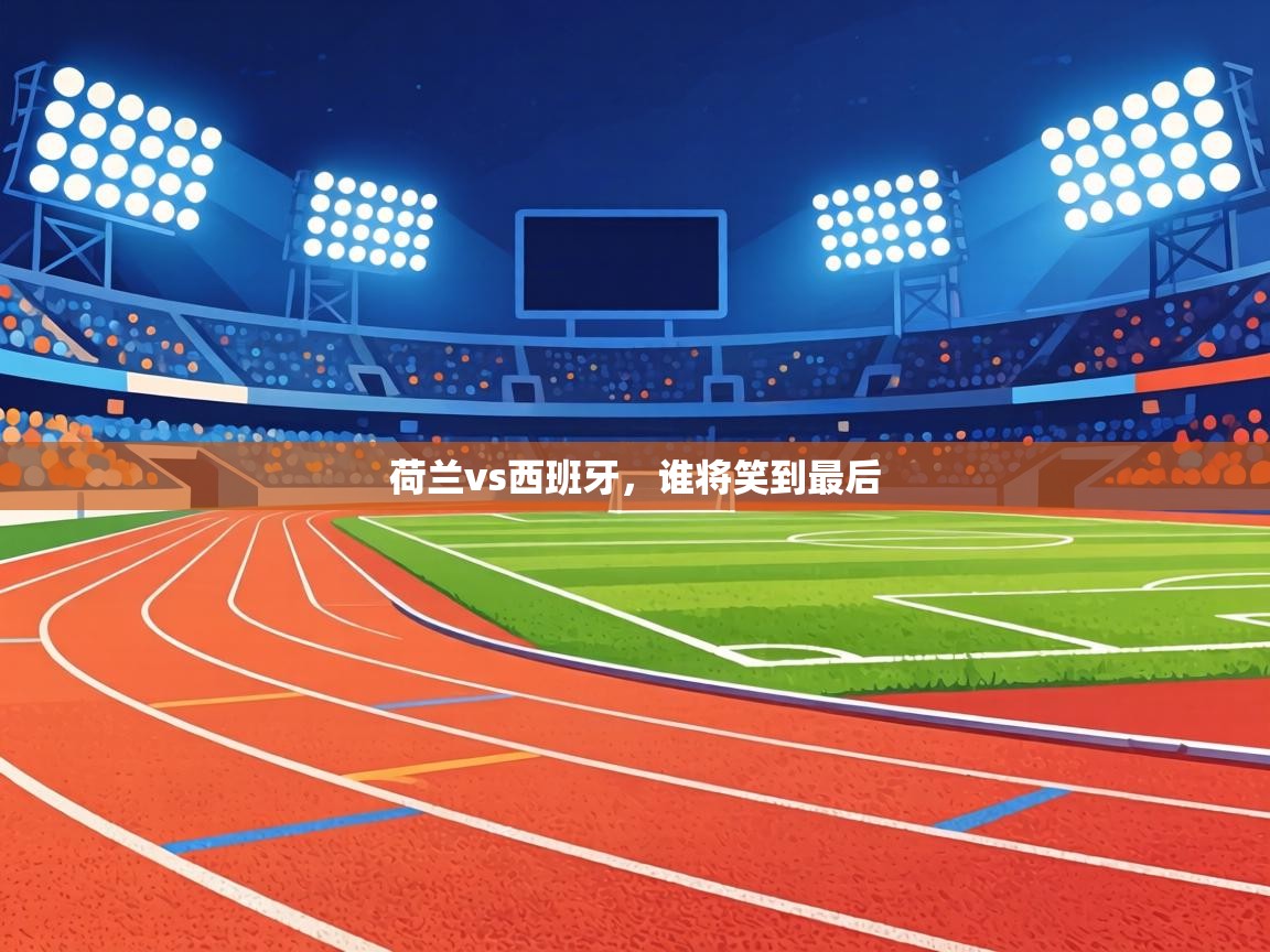 荷兰vs西班牙,谁将笑到最后 第1张